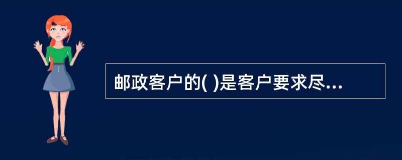 邮政客户的( )是客户要求尽可能了解邮政业务相关知识的一种心理。