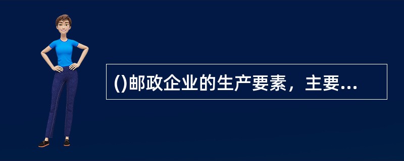 ()邮政企业的生产要素，主要是由人、财、物和信息四个要素组成的。