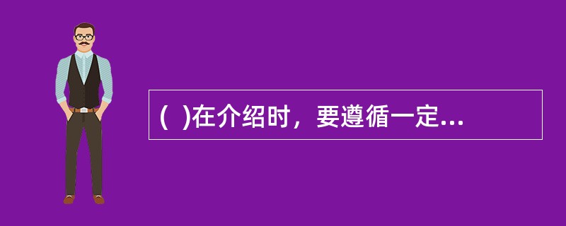 (  )在介绍时，要遵循一定的顺序：把下级介绍给上级；将年轻者介绍给年长者；将男士介绍给女士；将职位低的介绍给职位高的人；把晚辈介绍给长辈；将晚到者介绍给早到者。