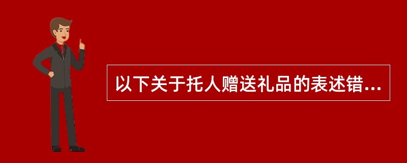 以下关于托人赠送礼品的表述错误的是（）。