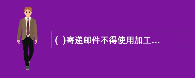 (  )寄递邮件不得使用加工去污的邮资凭证。