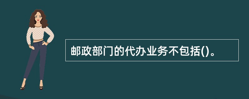 邮政部门的代办业务不包括()。