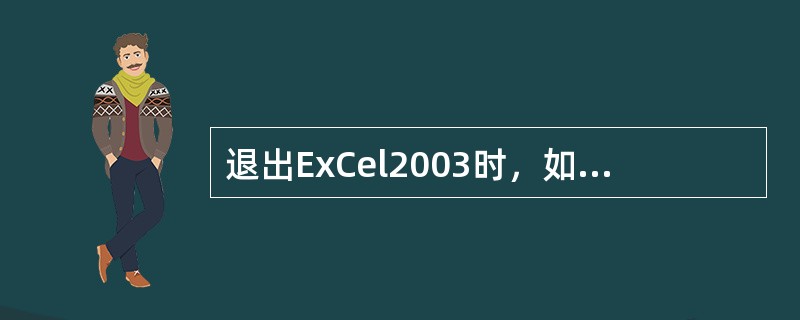 退出ExCel2003时，如果工作薄没有保存，系统会给出提示“是否保存”，单击（）按钮会中止关闭操作，返回编辑状态。