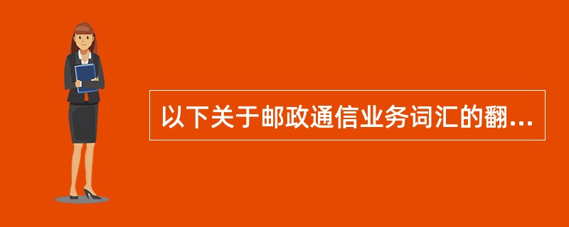 以下关于邮政通信业务词汇的翻译，表述错误的是（）。