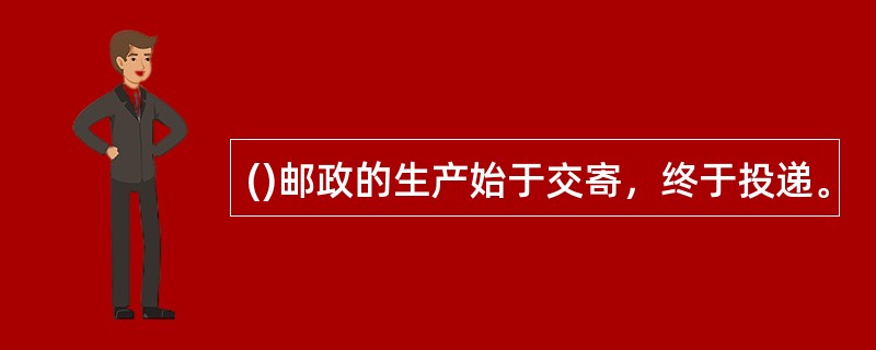 ()邮政的生产始于交寄，终于投递。