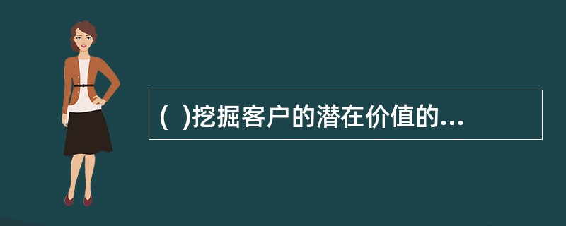 (  )挖掘客户的潜在价值的方法有：赢得客户重复购买；挖掘客户潜在需求，获得亲情营销的机会；通过老客户吸引新顾客；建立客户关系网。