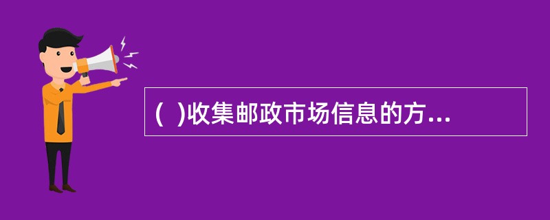 (  )收集邮政市场信息的方法和途经是多种多样的，一般情况有两种：资料收集法和实践收集法。