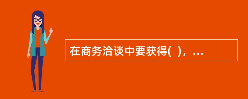 在商务洽谈中要获得(  )，首先必须要了解对手的有关资料，正所谓“知己知彼，百战不殆”。