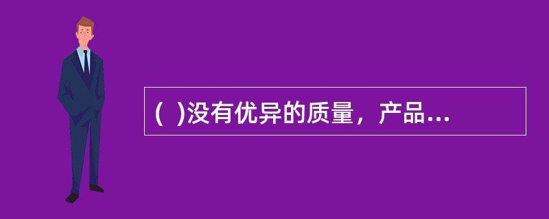 (  )没有优异的质量，产品在竞争中就没有地位，就不会有市场和用户。邮政企业可以采用优质取胜策略有进攻型质量策略.防御型质量策略和快速型质量策略。