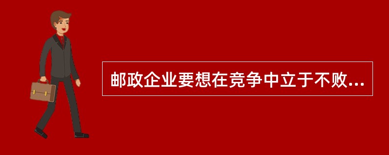 邮政企业要想在竞争中立于不败之地，必须靠优势占领市场，(  )。