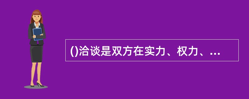 ()洽谈是双方在实力、权力、耐力等诸方面的较量，气氛缓和融洽就会使双方心情愉快，洽谈顺利地进行。