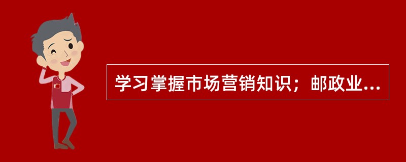 学习掌握市场营销知识；邮政业务知识及相关知识是邮政营销员应具备的(  )。