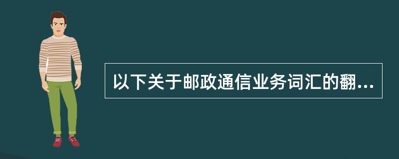 以下关于邮政通信业务词汇的翻译，表述错误的是()。