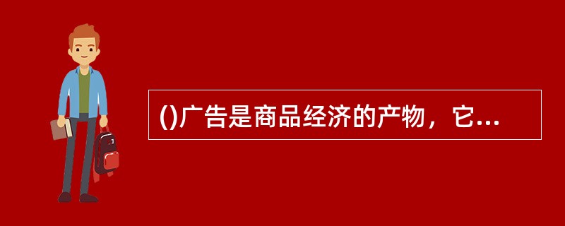 ()广告是商品经济的产物，它不作用于商品经济，但为商品经济的发展服务。