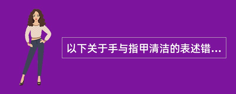 以下关于手与指甲清洁的表述错误的是（）。