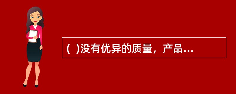 (  )没有优异的质量，产品在竞争中就没有地位，就不会有市场和用户。邮政企业可以采用优质取胜策略有快速型质量策略.防御型质量策略和领先型质量策略。