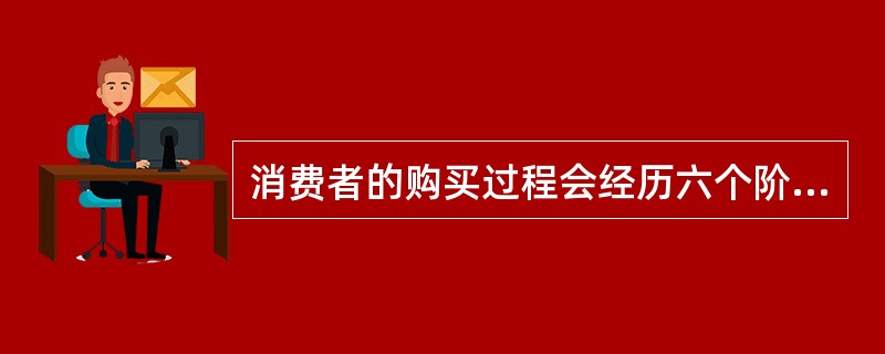 消费者的购买过程会经历六个阶段：确认需要、信息收集、方案评价、服务选择、购买决策与购买后行为。