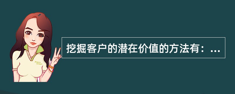 挖掘客户的潜在价值的方法有：赢得客户重复购买；挖掘客户潜在需求，获得()的机会；通过老客户吸引新顾客；建立客户关系网。