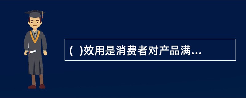 (  )效用是消费者对产品满足其需要的整体实力的评价。