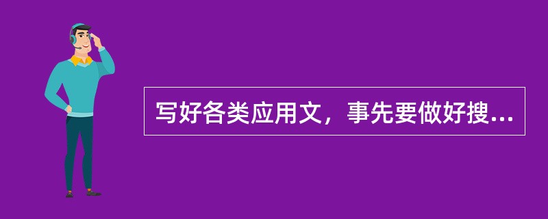 写好各类应用文，事先要做好搜集()材料，确定基本观点，选择文体类别等准备工作。