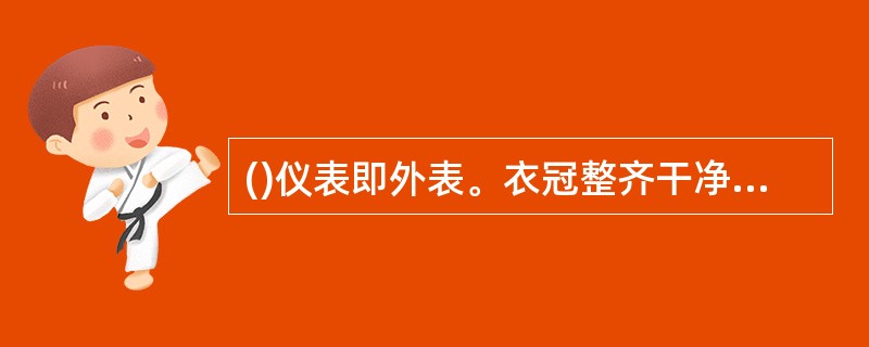 ()仪表即外表。衣冠整齐干净是个人修养和社会公共生活的基本要求。