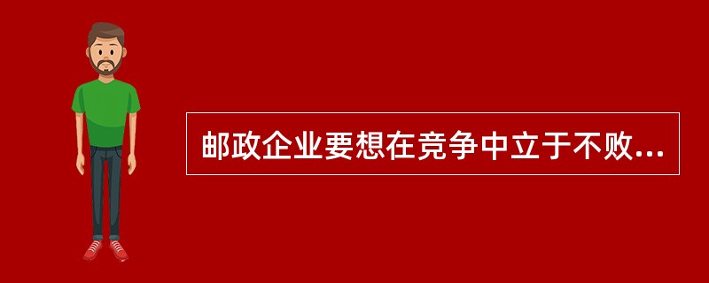 邮政企业要想在竞争中立于不败之地，必须()和靠信誉稳定市场。