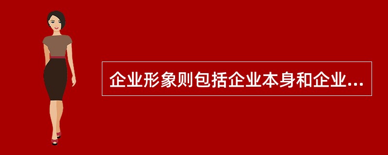 企业形象则包括企业本身和企业服务两个方面的内容。