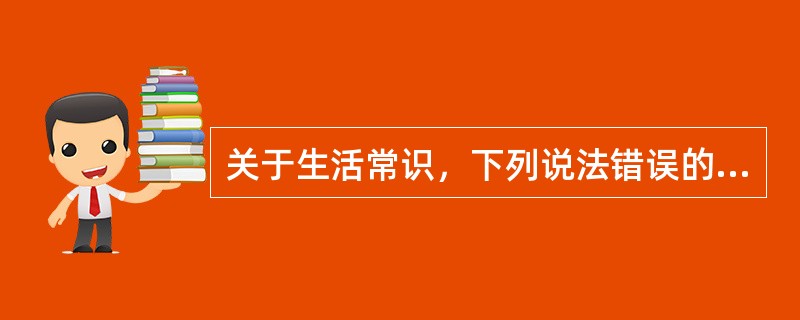 关于生活常识，下列说法错误的是（　　）。