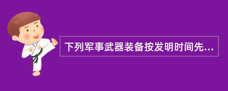 下列军事武器装备按发明时间先后排序，错误的是（　　）。