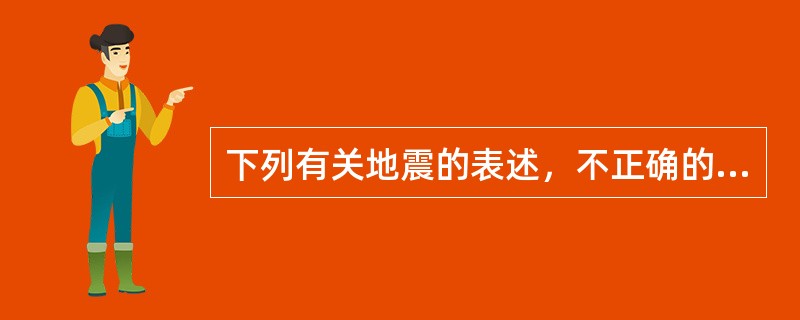 下列有关地震的表述，不正确的是（　　）。