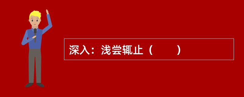 深入：浅尝辄止（　　）