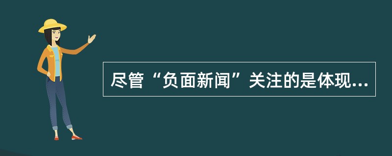 尽管“负面新闻”关注的是体现冲突、对抗、不和谐的负面题材，报道者对题材的使用角度与表现方式却可能不尽相同：优秀的报道者往往在负面题材中发现积极的因素，即使发现不了积极的因素，也会以建设性的态度处理消极
