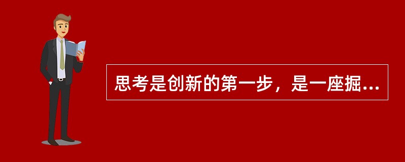 思考是创新的第一步，是一座掘之不尽的能力宝库，没有思考能力就缺乏行动能力，就谈不到创新，谈不到创造性工作。只有努力养成善于思考的良好习惯，形成人人思考、自觉思考、终生思考的好风气，我们为人们服务的本领