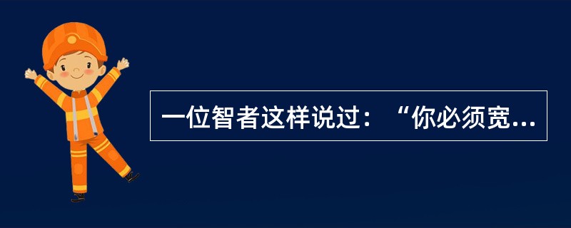 一位智者这样说过：“你必须宽容三次。你必须原谅你自己，因为你不可能完美无缺；你必须原谅你的敌人，因为你的愤怒之火只会影响自己和家人；在寻找快乐的路途中，最难做到的或许是你必须原谅你的朋友，因为越是亲密