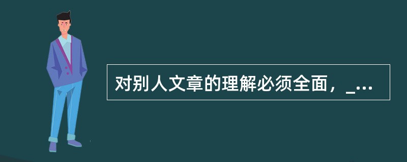 对别人文章的理解必须全面，______很可能歪曲本意。<br />填入横线部分最恰当的一项是（　　）。