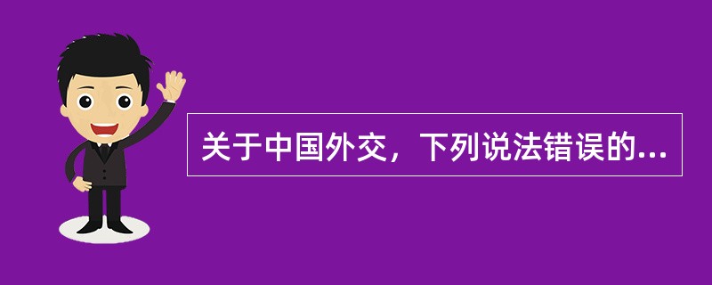 关于中国外交，下列说法错误的是（　　）。