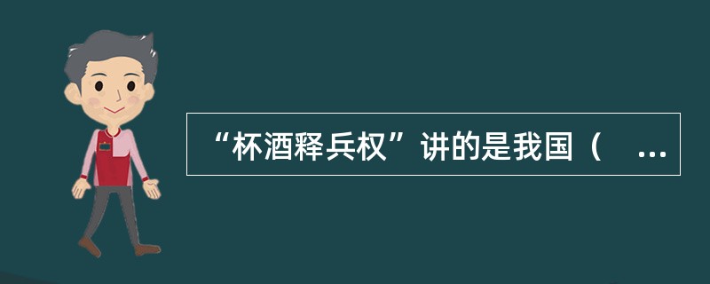 “杯酒释兵权”讲的是我国（　　）解除将领兵权所做的一种方式。
