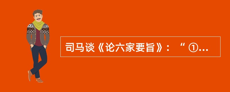 司马谈《论六家要旨》：“ ① 博而寡要，劳而少功，是以其事难尽从；然其序君臣父子之礼，列夫妇长幼之别，不可易也。 ② 俭而难遵，是以其事不可遍循；然其强本节用，不可废也。 ③ 严而少恩；然其正君臣上下