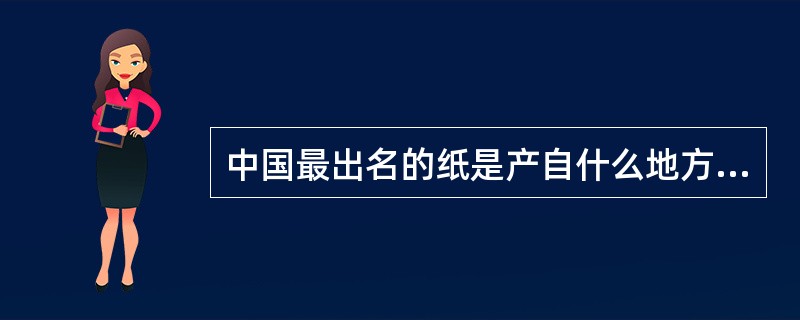 中国最出名的纸是产自什么地方？（　　）