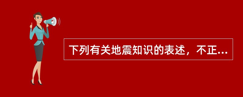 下列有关地震知识的表述，不正确的是（　　）。