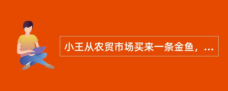 小王从农贸市场买来一条金鱼，没过几天鱼就死了。下列最有可能导致金鱼死亡的原因是（　　）。