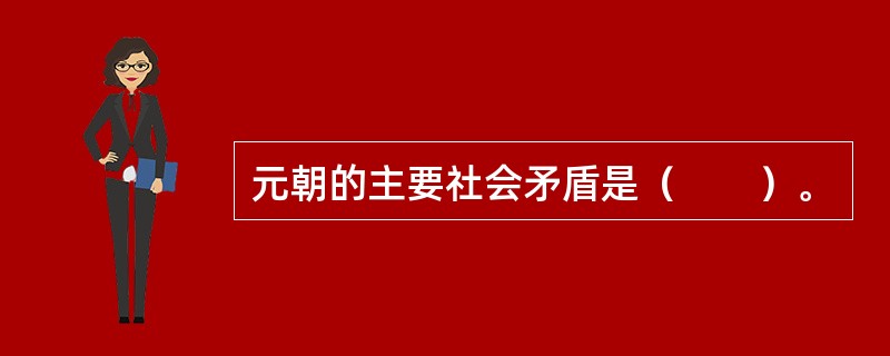 元朝的主要社会矛盾是（　　）。