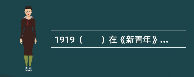 1919（　　）在《新青年》上发表《我的马克思主义观》一文，比较全面地介绍了马克思主义的唯物史观、政治经济学说和科学社会主义理论。
