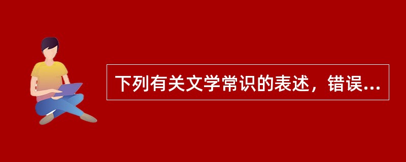 下列有关文学常识的表述，错误的一项是（　　）。