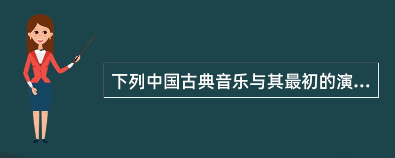 下列中国古典音乐与其最初的演奏乐器对应正确的一项是（　　）。