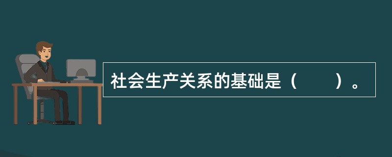 社会生产关系的基础是（　　）。