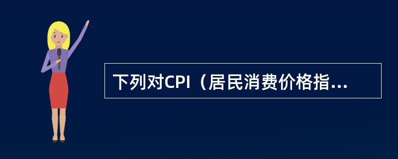 下列对CPI（居民消费价格指数）的认识正确的是（　　）。