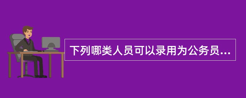 下列哪类人员可以录用为公务员？（　　）