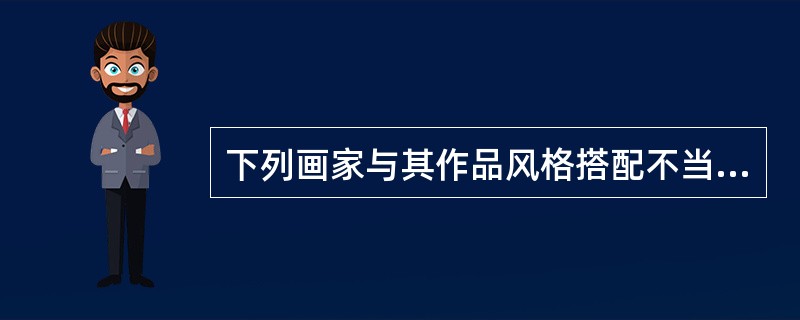 下列画家与其作品风格搭配不当的是（　　）。