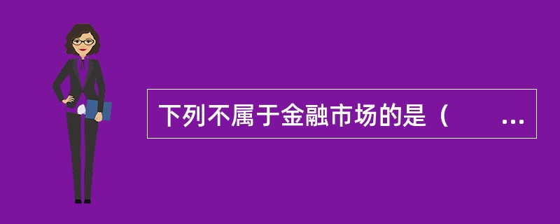 下列不属于金融市场的是（　　）。